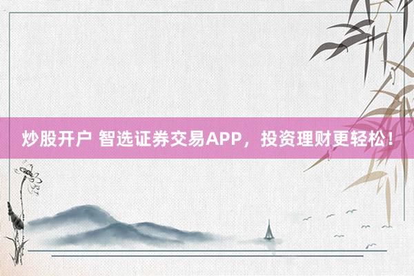 炒股开户 智选证券交易APP，投资理财更轻松！