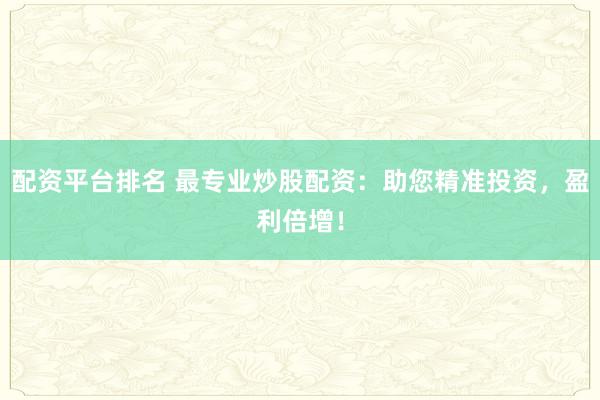 配资平台排名 最专业炒股配资：助您精准投资，盈利倍增！