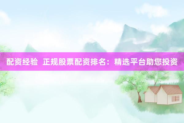 配资经验  正规股票配资排名：精选平台助您投资