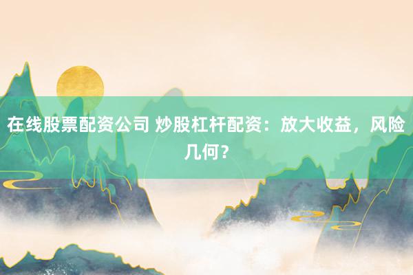 在线股票配资公司 炒股杠杆配资：放大收益，风险几何？