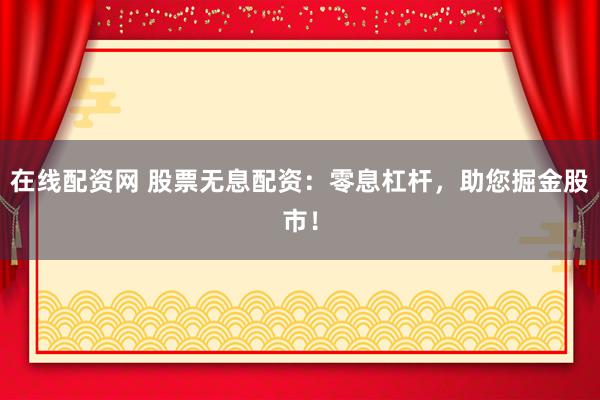 在线配资网 股票无息配资：零息杠杆，助您掘金股市！