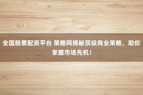全国股票配资平台 策略网揭秘顶级商业策略，助你掌握市场先机！
