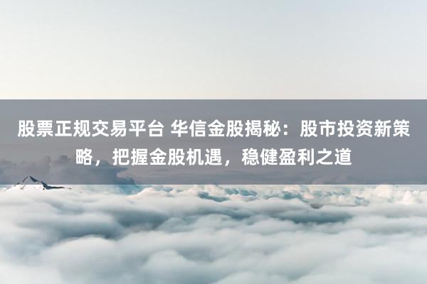 股票正规交易平台 华信金股揭秘：股市投资新策略，把握金股机遇，稳健盈利之道