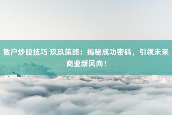 散户炒股技巧 玖玖策略：揭秘成功密码，引领未来商业新风向！