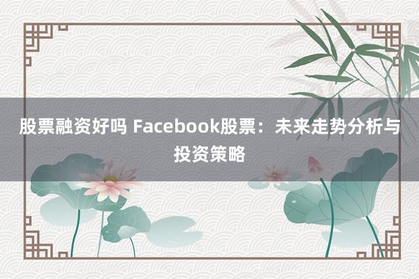 股票融资好吗 Facebook股票：未来走势分析与投资策略