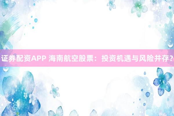 证券配资APP 海南航空股票：投资机遇与风险并存？
