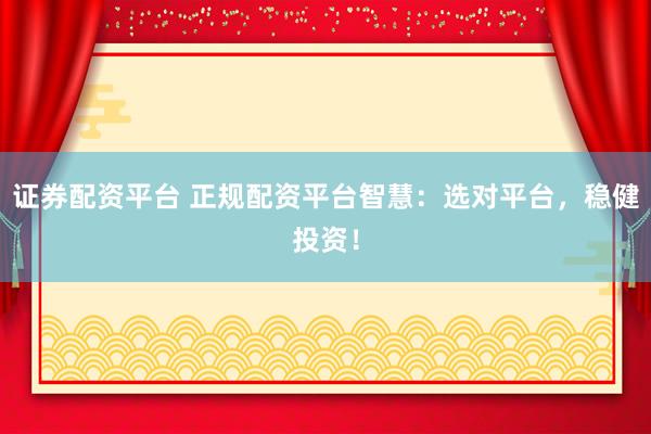 证券配资平台 正规配资平台智慧:选对平台,稳健投资!