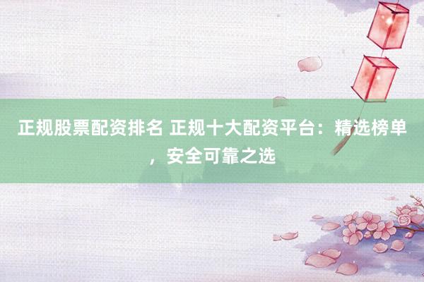 正规股票配资排名 正规十大配资平台：精选榜单，安全可靠之选