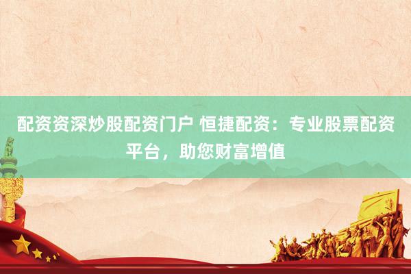 配资资深炒股配资门户 恒捷配资：专业股票配资平台，助您财富增值