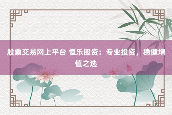 股票交易网上平台 恒乐股资：专业投资，稳健增值之选