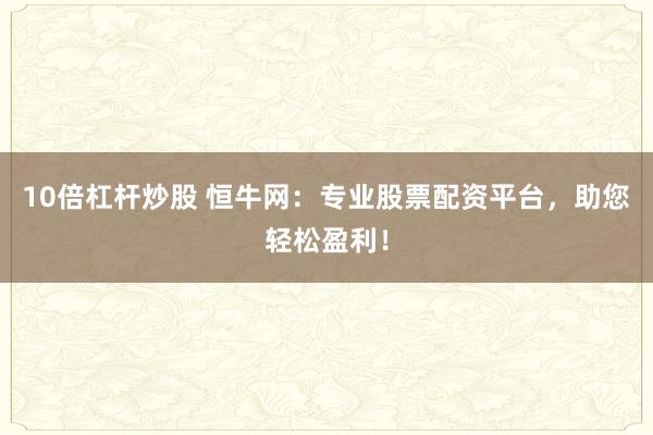10倍杠杆炒股 恒牛网：专业股票配资平台，助您轻松盈利！