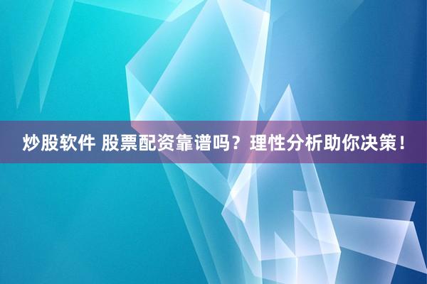 炒股软件 股票配资靠谱吗？理性分析助你决策！