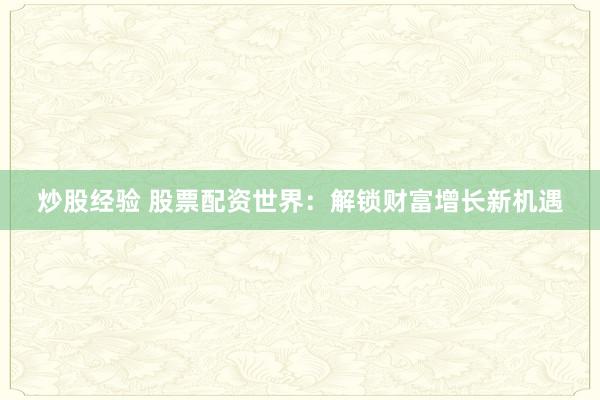 炒股经验 股票配资世界：解锁财富增长新机遇