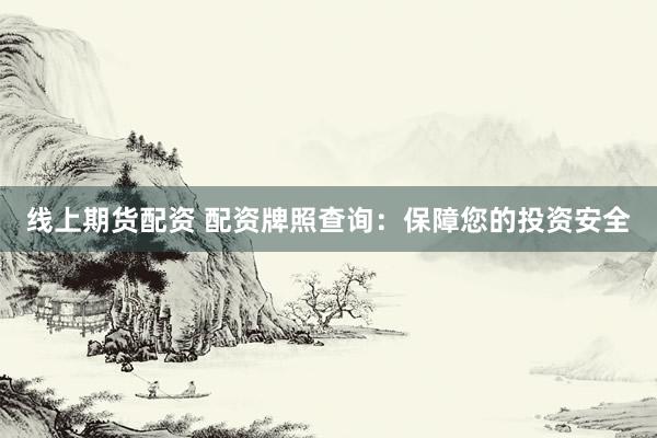 线上期货配资 配资牌照查询：保障您的投资安全