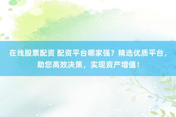在线股票配资 配资平台哪家强?精选优质平台,助您高效决策,实现资产增值!
