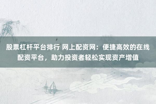 股票杠杆平台排行 网上配资网：便捷高效的在线配资平台，助力投资者轻松实现资产增值