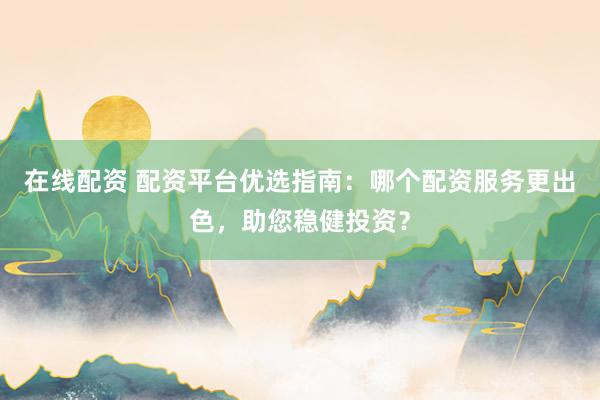 在线配资 配资平台优选指南:哪个配资服务更出色,助您稳健投资?