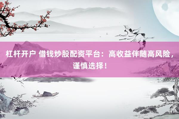 杠杆开户 借钱炒股配资平台:高收益伴随高风险,谨慎选择!