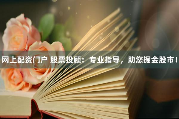 网上配资门户 股票投顾：专业指导，助您掘金股市！