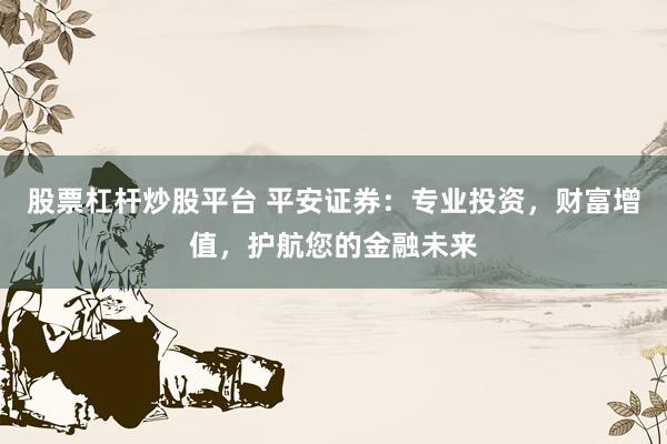 股票杠杆炒股平台 平安证券:专业投资,财富增值,护航您的金融未来