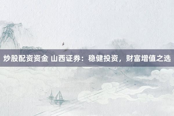 炒股配资资金 山西证券：稳健投资，财富增值之选