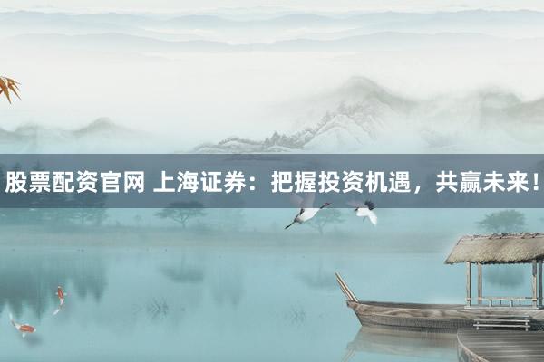 股票配资官网 上海证券:把握投资机遇,共赢未来!