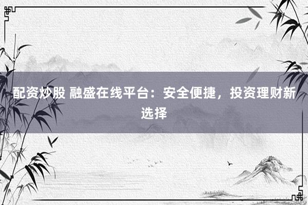配资炒股 融盛在线平台:安全便捷,投资理财新选择