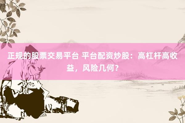 正规的股票交易平台 平台配资炒股:高杠杆高收益,风险几何?