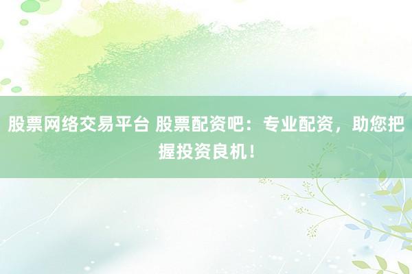 股票网络交易平台 股票配资吧：专业配资，助您把握投资良机！