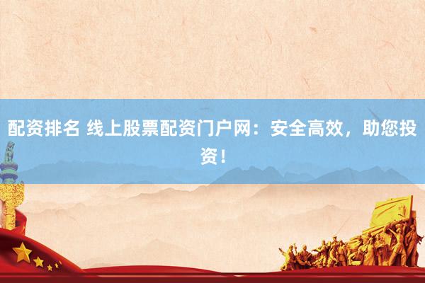 配资排名 线上股票配资门户网:安全高效,助您投资!
