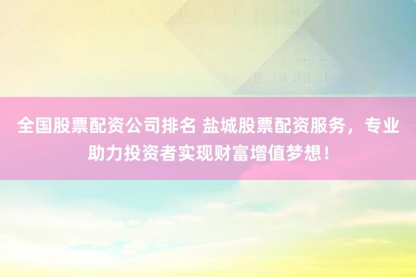 全国股票配资公司排名 盐城股票配资服务,专业助力投资者实现财富增值梦想!