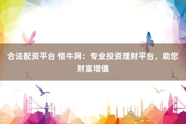 合法配资平台 恒牛网:专业投资理财平台,助您财富增值
