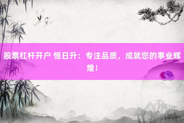 股票杠杆开户 恒日升:专注品质,成就您的事业辉煌!