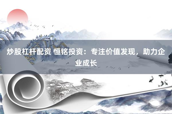 炒股杠杆配资 恒铭投资:专注价值发现,助力企业成长