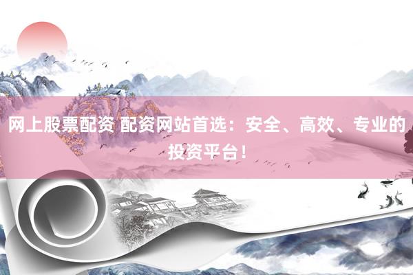 网上股票配资 配资网站首选:安全、高效、专业的投资平台!