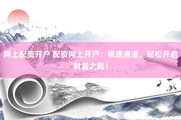 网上配资开户 配资网上开户:极速通道,轻松开启财富之路!