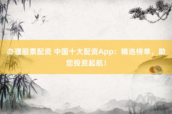 办理股票配资 中国十大配资App:精选榜单,助您投资起航!
