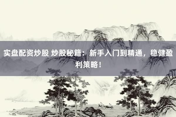 实盘配资炒股 炒股秘籍：新手入门到精通，稳健盈利策略！
