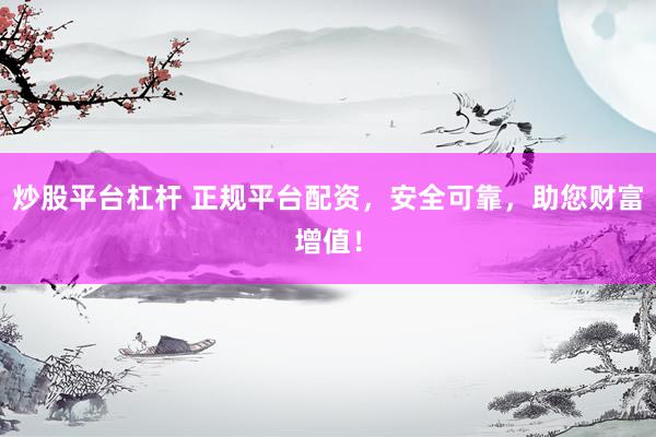 炒股平台杠杆 正规平台配资,安全可靠,助您财富增值!