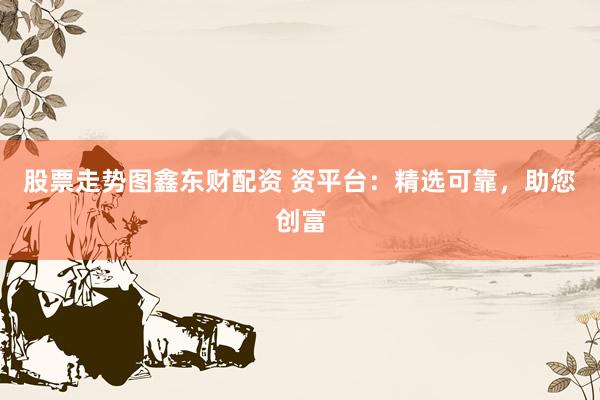 股票走势图鑫东财配资 资平台:精选可靠,助您创富