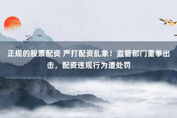 正规的股票配资 严打配资乱象!监管部门重拳出击,配资违规行为遭处罚