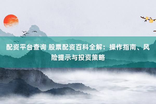 配资平台查询 股票配资百科全解:操作指南、风险提示与投资策略