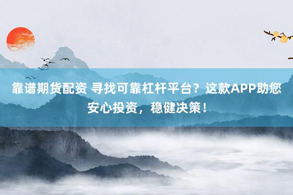 靠谱期货配资 寻找可靠杠杆平台?这款APP助您安心投资,稳健决策!