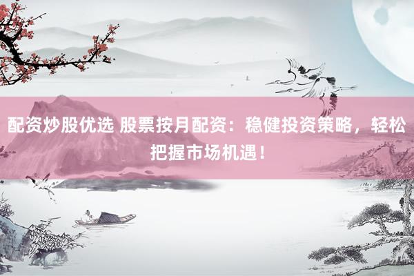 配资炒股优选 股票按月配资:稳健投资策略,轻松把握市场机遇!