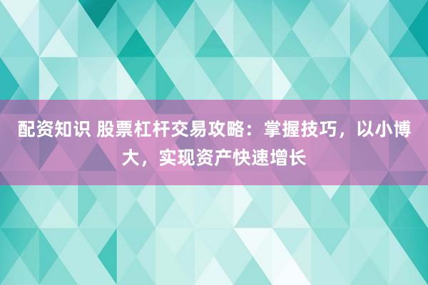 配资知识 股票杠杆交易攻略:掌握技巧,以小博大,实现资产快速增长