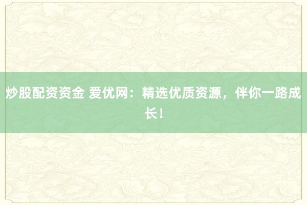 炒股配资资金 爱优网:精选优质资源,伴你一路成长!