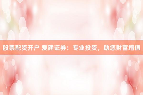 股票配资开户 爱建证券:专业投资,助您财富增值