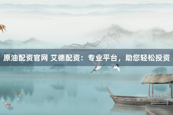原油配资官网 艾德配资:专业平台,助您轻松投资