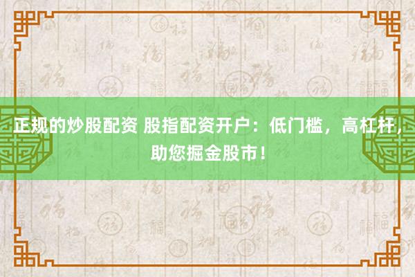 正规的炒股配资 股指配资开户：低门槛，高杠杆，助您掘金股市！