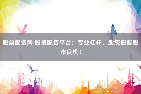 股票配资网 股指配资平台：专业杠杆，助您把握股市良机！